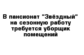 В пансионат “Звёздный“ на сезонную работу требуется уборщик помещений